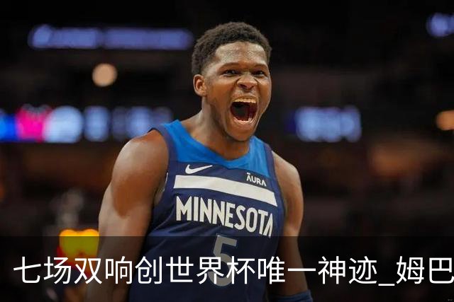 七场双响创世界杯唯一神迹 姆巴佩展现统治级实力