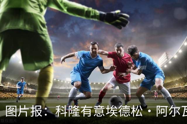 图片报：科隆有意埃德松·阿尔瓦雷斯，目前完成交易并非易事