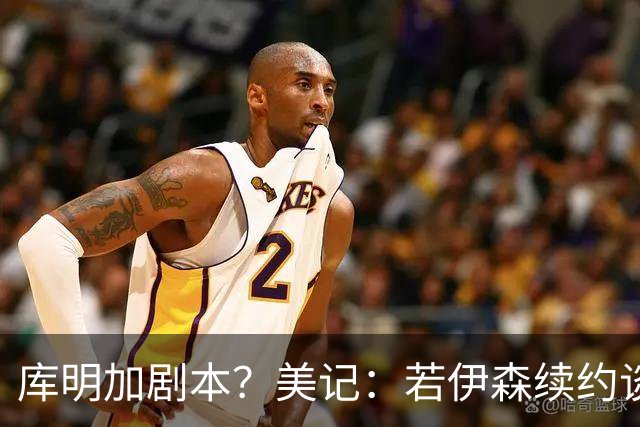 库明加剧本？美记：若伊森续约谈判横跨整个休赛期也不会让我意外
