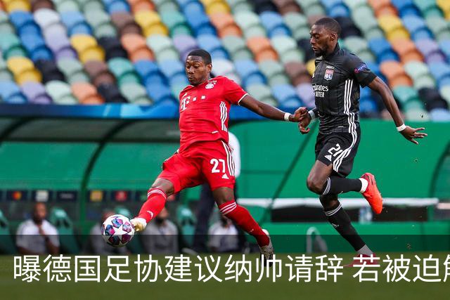 曝德国足协建议纳帅请辞 若被迫解雇将付七位数遣散费