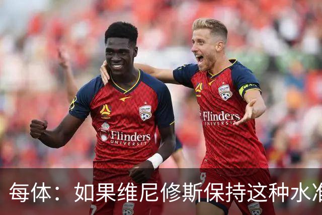 每体：如果维尼修斯保持这种水准，弗洛伦蒂诺可能满足其薪资要求