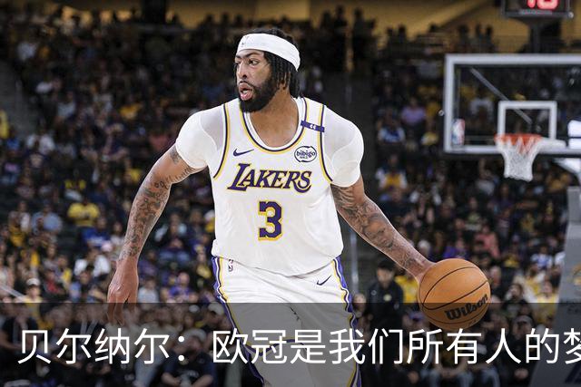 贝尔纳尔：欧冠是我们所有人的梦想 我愿意现在签约终身效力巴萨