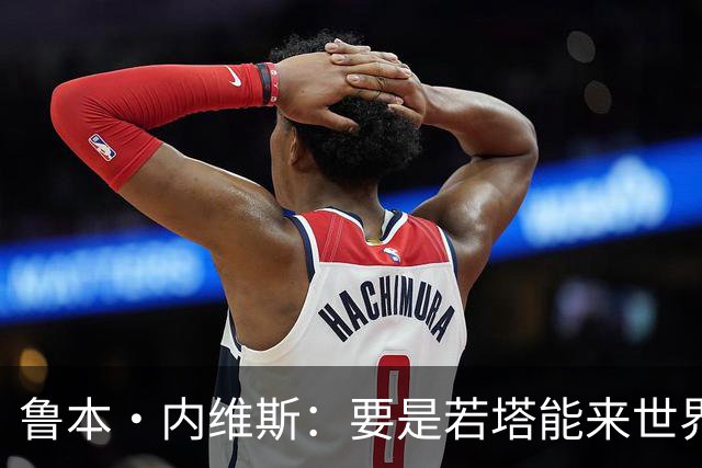 鲁本·内维斯：要是若塔能来世界杯就好了 C罗让葡萄牙队更受欢迎