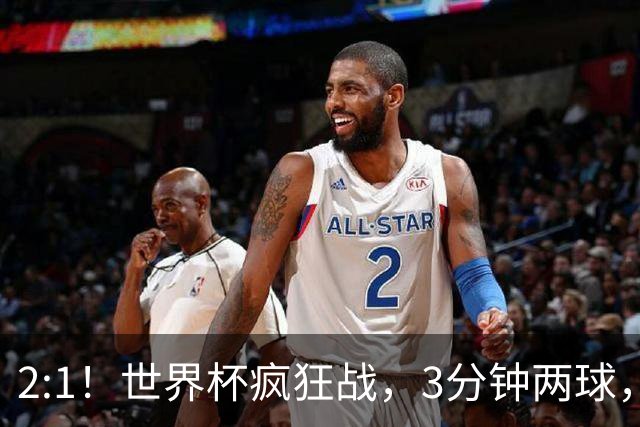 2:1！世界杯疯狂战，3分钟两球，英格兰半场领先东道主，冲击八强