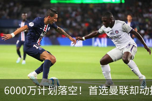 6000万计划落空！首选曼联却动摇，M费争夺战藏反转